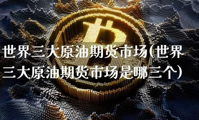 世界三大原油期货市场(世界三大原油期货市场是哪三个)_https://www.czytfl.com_期货行情_第1张
