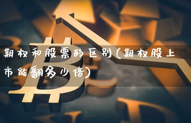 期权和股票的区别(期权股上市能翻多少倍)_https://www.czytfl.com_期货走势_第1张
