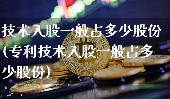 技术入股一般占多少股份(专利技术入股一般占多少股份)_https://www.czytfl.com_期货_第1张
