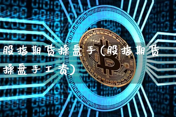 股指期货操盘手(股指期货操盘手工资)_https://www.czytfl.com_期货价格_第1张