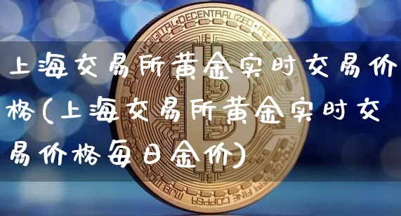 上海交易所黄金实时交易价格(上海交易所黄金实时交易价格每日金价)_https://www.czytfl.com_期货行情_第1张