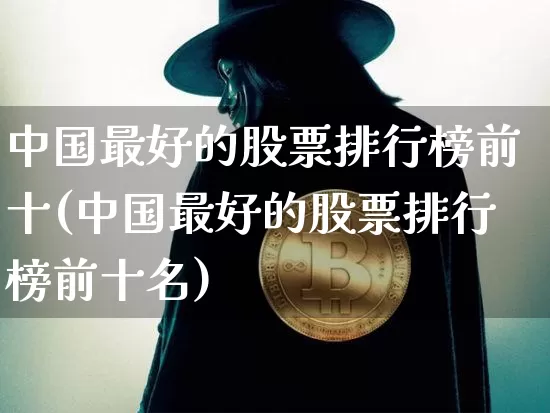 中国最好的股票排行榜前十(中国最好的股票排行榜前十名)_https://www.czytfl.com_期货价格_第1张