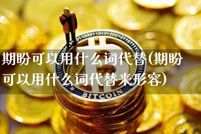 期盼可以用什么词代替(期盼可以用什么词代替来形容)_https://www.czytfl.com_期货_第1张