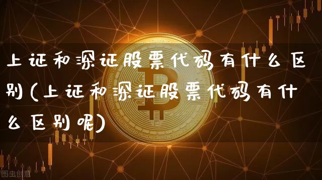 上证和深证股票代码有什么区别(上证和深证股票代码有什么区别呢)_https://www.czytfl.com_期货_第1张