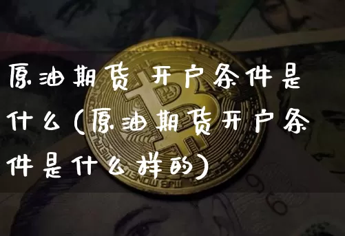 原油期货 开户条件是什么(原油期货开户条件是什么样的)_https://www.czytfl.com_期货行情_第1张