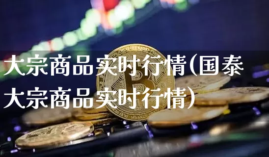 大宗商品实时行情(国泰大宗商品实时行情)_https://www.czytfl.com_期货行情_第1张