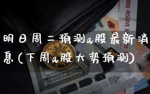 明日周二预测a股最新消息(下周a股大势预测)_https://www.czytfl.com_期货走势_第1张