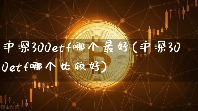沪深300etf哪个最好(沪深300etf哪个比较好)_https://www.czytfl.com_期货行情_第1张