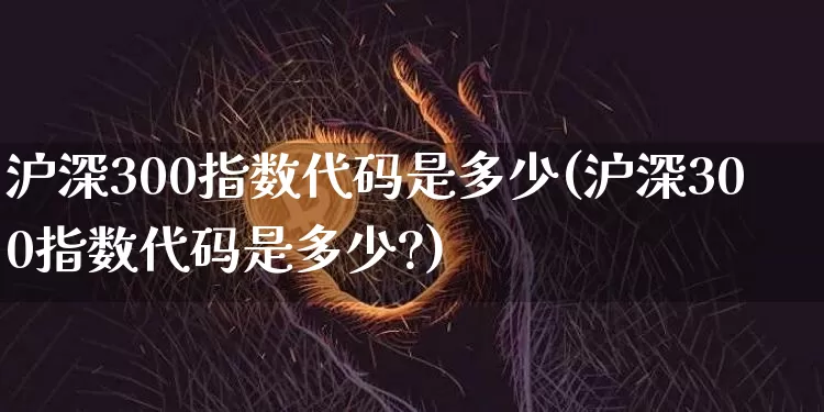沪深300指数代码是多少(沪深300指数代码是多少?)_https://www.czytfl.com_期货_第1张