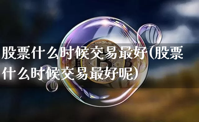 股票什么时候交易最好(股票什么时候交易最好呢)_https://www.czytfl.com_期货价格_第1张