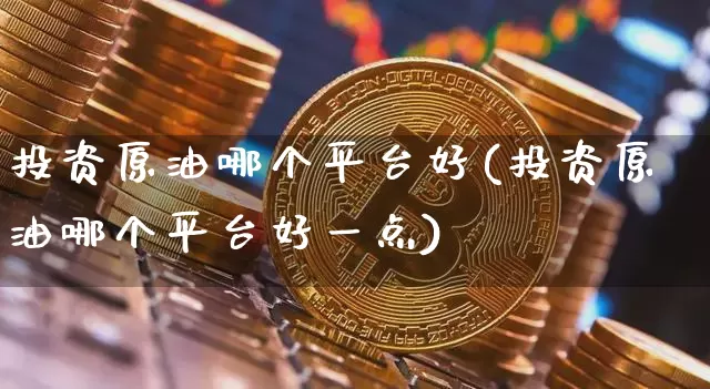 投资原油哪个平台好(投资原油哪个平台好一点)_https://www.czytfl.com_期货行情_第1张