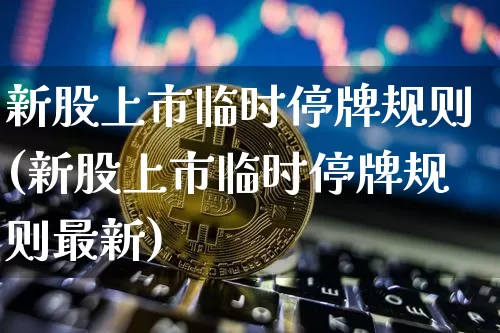 新股上市临时停牌规则(新股上市临时停牌规则最新)_https://www.czytfl.com_期货走势_第1张