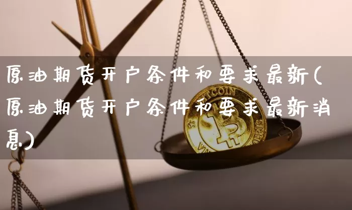 原油期货开户条件和要求最新(原油期货开户条件和要求最新消息)_https://www.czytfl.com_期货行情_第1张