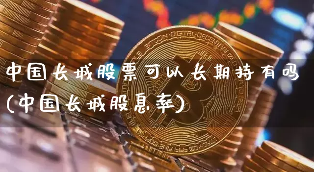 中国长城股票可以长期持有吗(中国长城股息率)_https://www.czytfl.com_期货价格_第1张