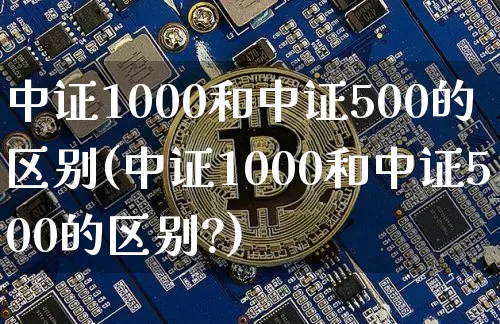 中证1000和中证500的区别(中证1000和中证500的区别?)_https://www.czytfl.com_期货走势_第1张