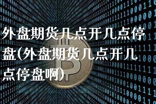 外盘期货几点开几点停盘(外盘期货几点开几点停盘啊)_https://www.czytfl.com_期货行情_第1张