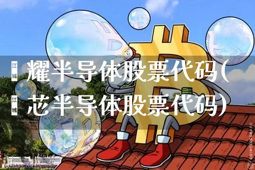 鑫耀半导体股票代码(鑫芯半导体股票代码)_https://www.czytfl.com_期货价格_第1张