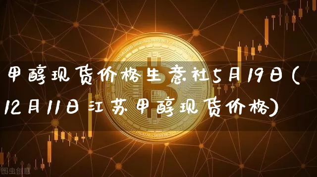 甲醇现货价格生意社5月19日(12月11日江苏甲醇现货价格)_https://www.czytfl.com_期货_第1张