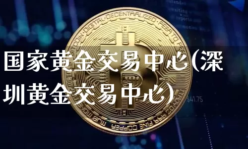 国家黄金交易中心(深圳黄金交易中心)_https://www.czytfl.com_期货行情_第1张