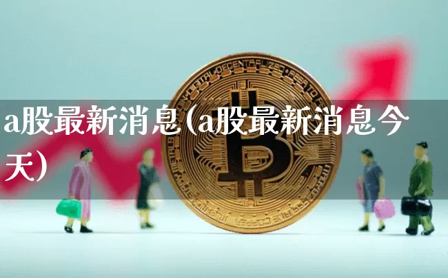 a股最新消息(a股最新消息今天)_https://www.czytfl.com_期货走势_第1张