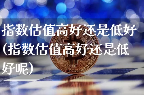 指数估值高好还是低好(指数估值高好还是低好呢)_https://www.czytfl.com_期货走势_第1张