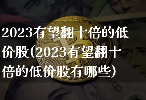 2023有望翻十倍的低价股(2023有望翻十倍的低价股有哪些)_https://www.czytfl.com_期货_第1张