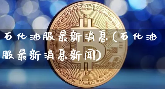 石化油服最新消息(石化油服最新消息新闻)_https://www.czytfl.com_期货行情_第1张
