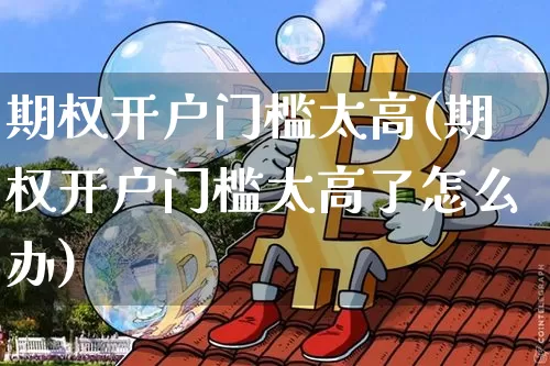 期权开户门槛太高(期权开户门槛太高了怎么办)_https://www.czytfl.com_期货行情_第1张