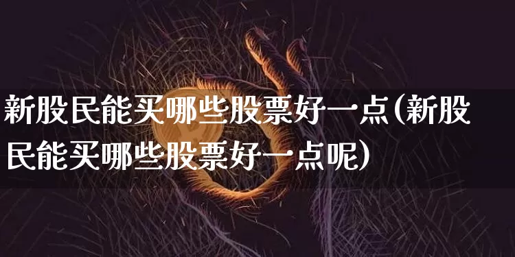 新股民能买哪些股票好一点(新股民能买哪些股票好一点呢)_https://www.czytfl.com_期货行情_第1张