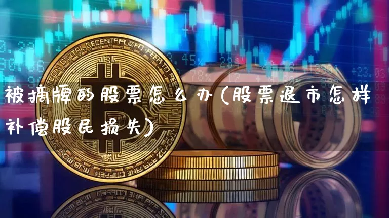 被摘牌的股票怎么办(股票退市怎样补偿股民损失)_https://www.czytfl.com_期货行情_第1张