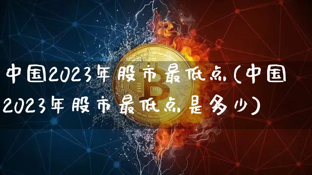 中国2023年股市最低点(中国2023年股市最低点是多少)_https://www.czytfl.com_期货走势_第1张