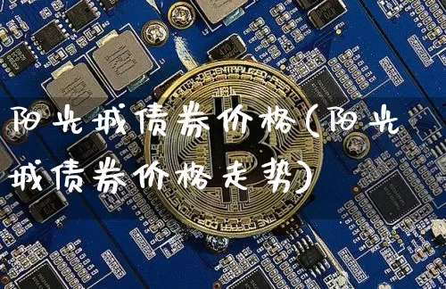 阳光城债券价格(阳光城债券价格走势)_https://www.czytfl.com_期货行情_第1张