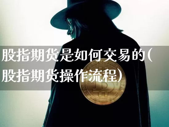 股指期货是如何交易的(股指期货操作流程)_https://www.czytfl.com_期货行情_第1张