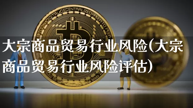 大宗商品贸易行业风险(大宗商品贸易行业风险评估)_https://www.czytfl.com_期货行情_第1张