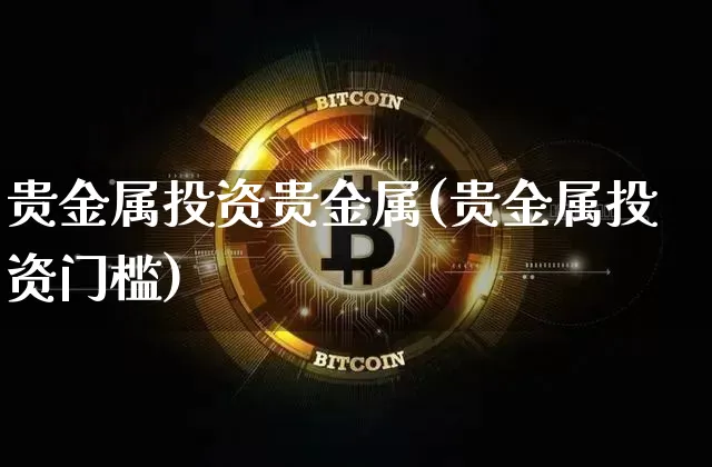 贵金属投资贵金属(贵金属投资门槛)_https://www.czytfl.com_期货行情_第1张