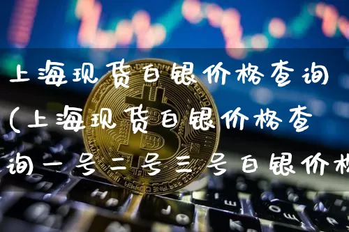 上海现货白银价格查询(上海现货白银价格查询一号二号三号白银价格)_https://www.czytfl.com_期货行情_第1张