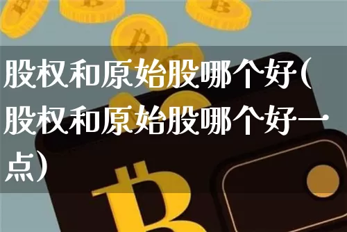 股权和原始股哪个好(股权和原始股哪个好一点)_https://www.czytfl.com_期货价格_第1张