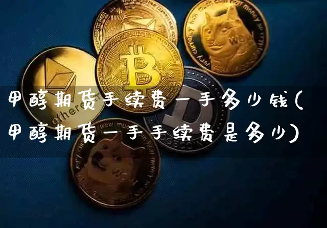 甲醇期货手续费一手多少钱(甲醇期货一手手续费是多少)_https://www.czytfl.com_期货行情_第1张