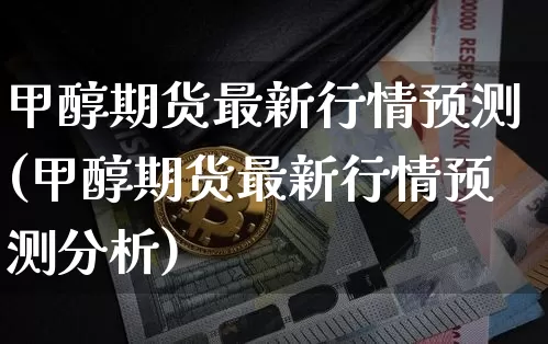 甲醇期货最新行情预测(甲醇期货最新行情预测分析)_https://www.czytfl.com_期货价格_第1张
