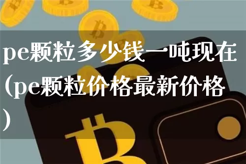 pe颗粒多少钱一吨现在(pe颗粒价格最新价格)_https://www.czytfl.com_期货行情_第1张