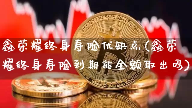 鑫荣耀终身寿险优缺点(鑫荣耀终身寿险到期能全额取出吗)_https://www.czytfl.com_期货行情_第1张