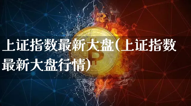上证指数最新大盘(上证指数最新大盘行情)_https://www.czytfl.com_期货走势_第1张