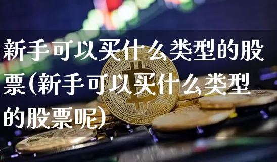 新手可以买什么类型的股票(新手可以买什么类型的股票呢)_https://www.czytfl.com_期货走势_第1张