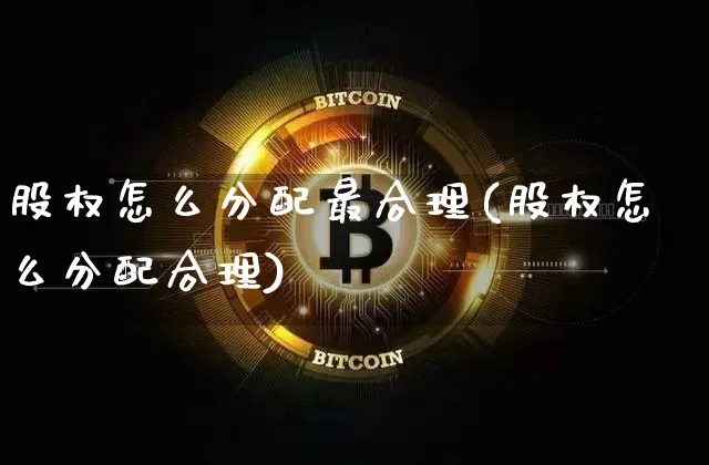 股权怎么分配最合理(股权怎么分配合理)_https://www.czytfl.com_期货_第1张