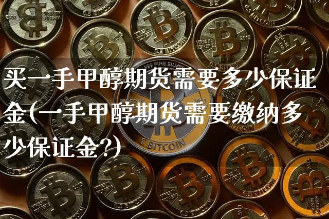 买一手甲醇期货需要多少保证金(一手甲醇期货需要缴纳多少保证金?)_https://www.czytfl.com_期货走势_第1张