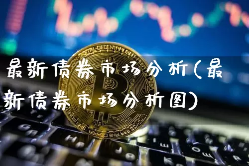 最新债券市场分析(最新债券市场分析图)_https://www.czytfl.com_期货价格_第1张