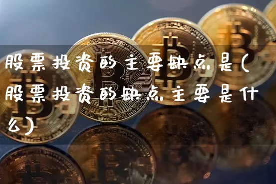 股票投资的主要缺点是(股票投资的缺点主要是什么)_https://www.czytfl.com_期货走势_第1张
