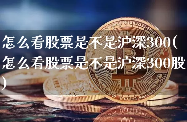 怎么看股票是不是沪深300(怎么看股票是不是沪深300股)_https://www.czytfl.com_期货行情_第1张