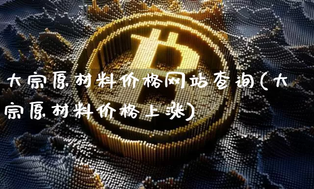 大宗原材料价格网站查询(大宗原材料价格上涨)_https://www.czytfl.com_期货行情_第1张