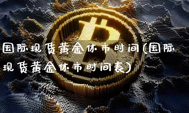 国际现货黄金休市时间(国际现货黄金休市时间表)_https://www.czytfl.com_期货行情_第1张